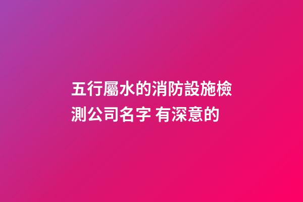 五行屬水的消防設施檢測公司名字 有深意的-第1張-公司起名-玄機派